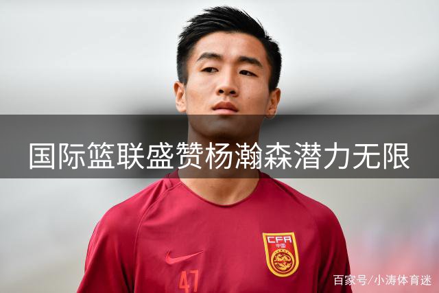 国际篮联盛赞杨瀚森潜力无限
