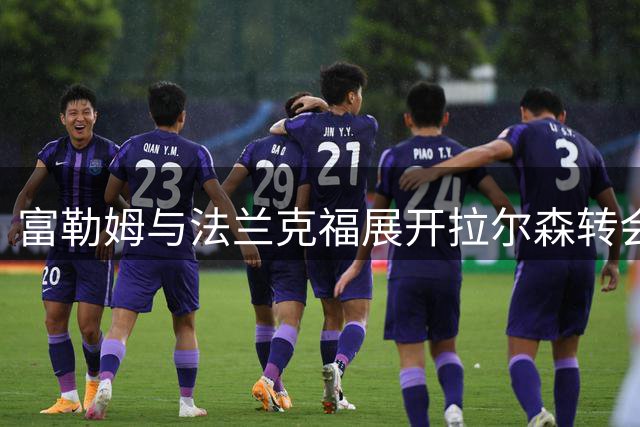 富勒姆与法兰克福展开拉尔森转会洽谈