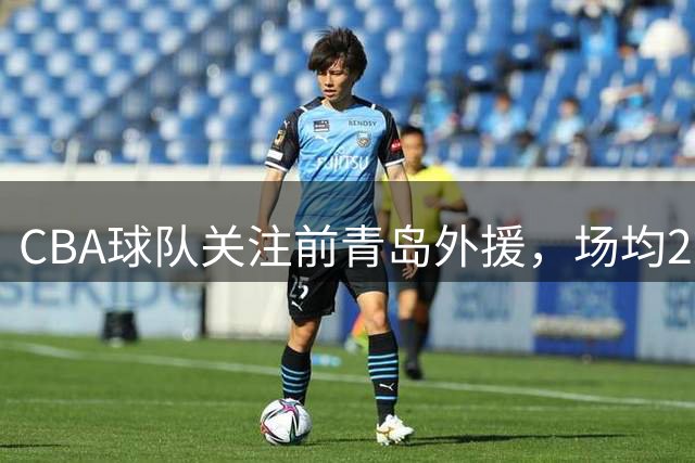 CBA球队关注前青岛外援，场均22.5分手感火热